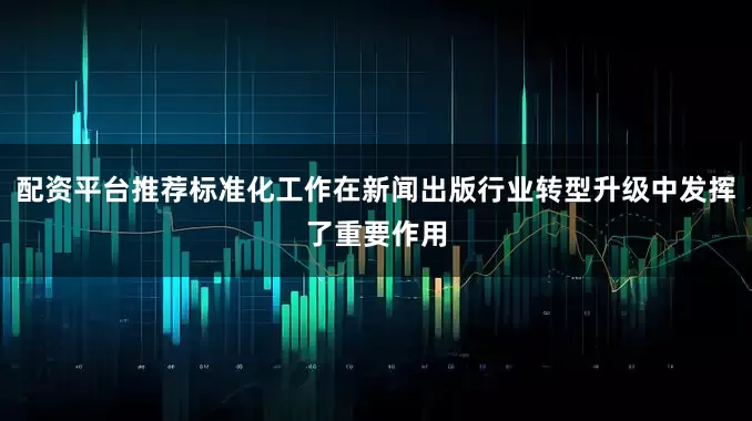 配资平台推荐标准化工作在新闻出版行业转型升级中发挥了重要作用