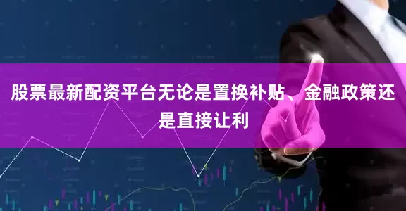 股票最新配资平台无论是置换补贴、金融政策还是直接让利