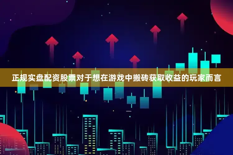 正规实盘配资股票对于想在游戏中搬砖获取收益的玩家而言