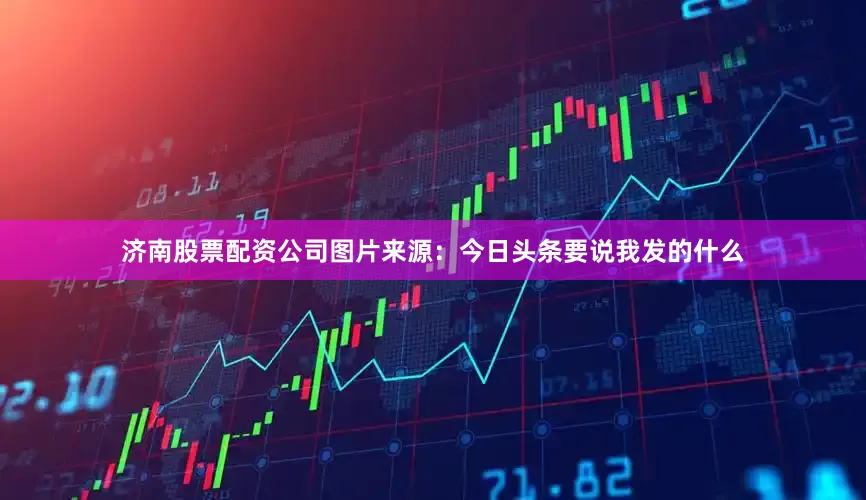 济南股票配资公司图片来源：今日头条要说我发的什么