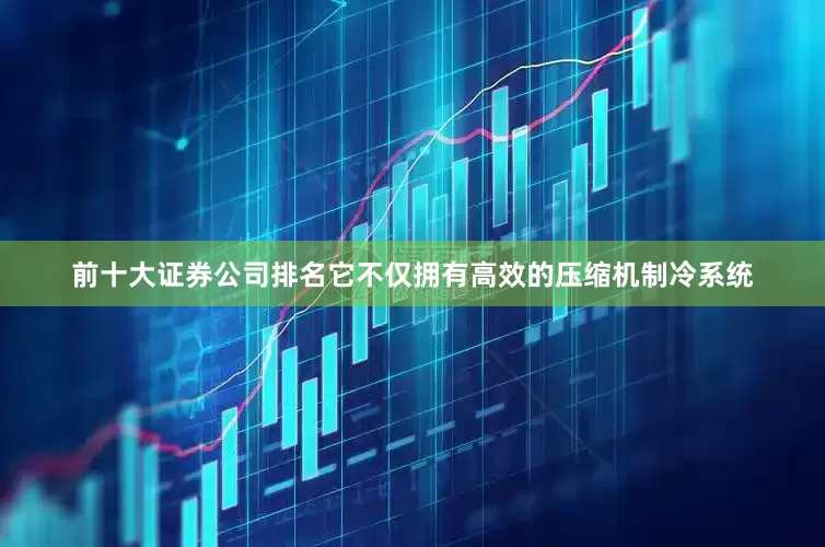 前十大证券公司排名它不仅拥有高效的压缩机制冷系统