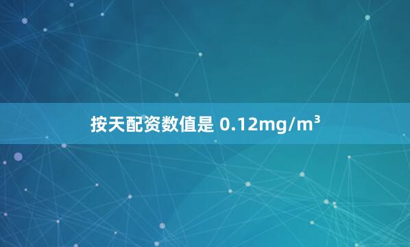 按天配资数值是 0.12mg/m³
