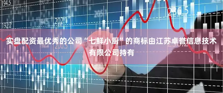 实盘配资最优秀的公司“七鲜小厨”的商标由江苏卓誉信息技术有限公司持有