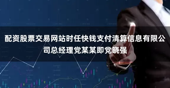 配资股票交易网站时任快钱支付清算信息有限公司总经理党某某即党晓强