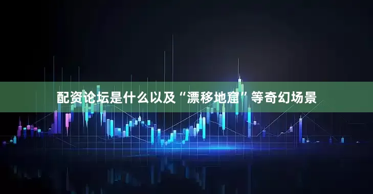 配资论坛是什么以及“漂移地窟”等奇幻场景