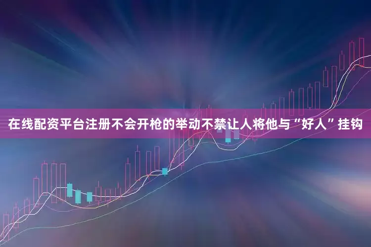在线配资平台注册不会开枪的举动不禁让人将他与“好人”挂钩