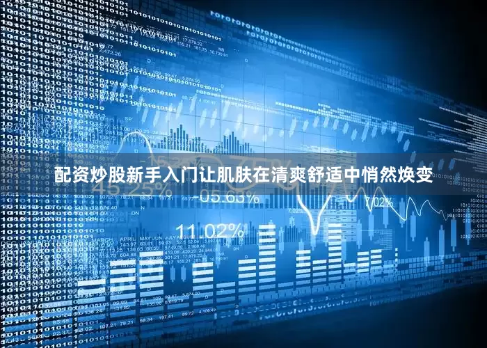 配资炒股新手入门让肌肤在清爽舒适中悄然焕变