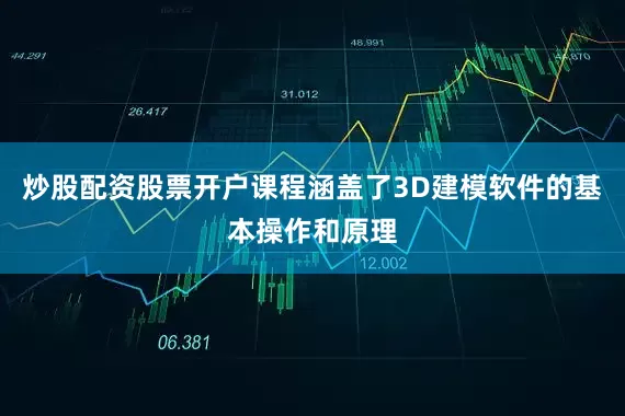 炒股配资股票开户课程涵盖了3D建模软件的基本操作和原理