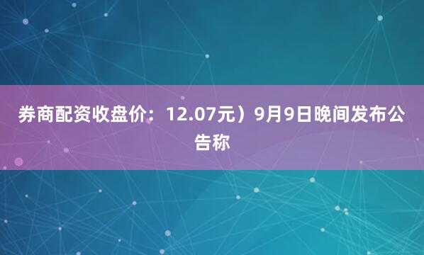 券商配资收盘价：12.07元）9月9日晚间发布公告称