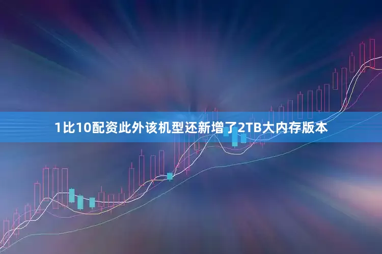 1比10配资此外该机型还新增了2TB大内存版本