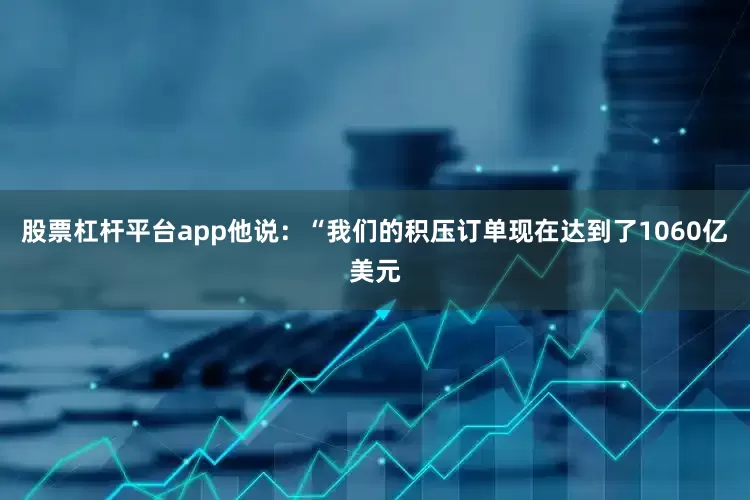 股票杠杆平台app　　他说：“我们的积压订单现在达到了1060亿美元