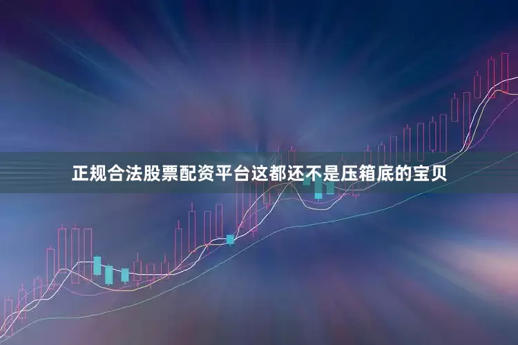 正规合法股票配资平台这都还不是压箱底的宝贝
