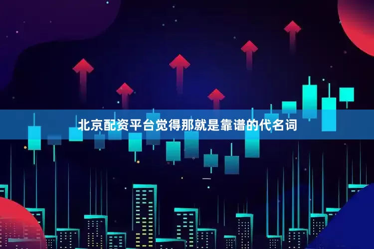 北京配资平台觉得那就是靠谱的代名词