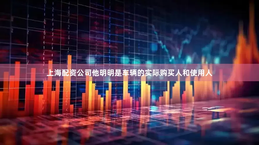上海配资公司他明明是车辆的实际购买人和使用人