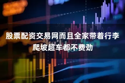 股票配资交易网而且全家带着行李爬坡超车都不费劲