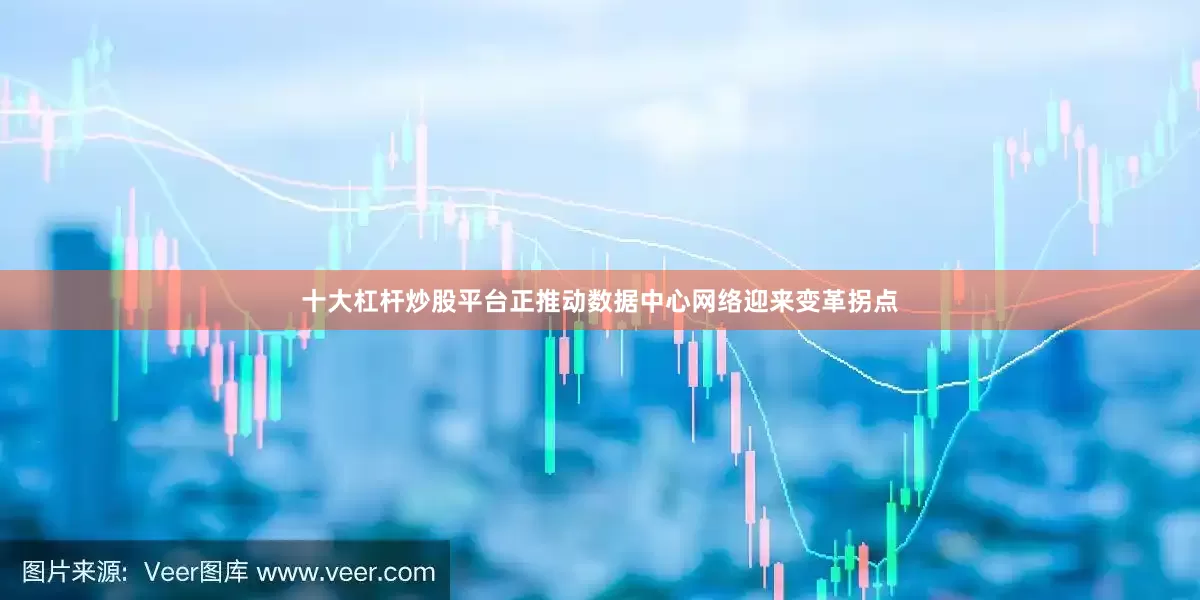 十大杠杆炒股平台正推动数据中心网络迎来变革拐点