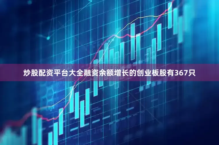 炒股配资平台大全融资余额增长的创业板股有367只