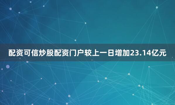 配资可信炒股配资门户较上一日增加23.14亿元