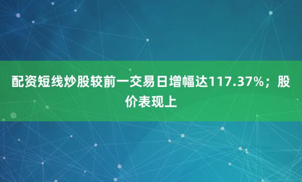 配资短线炒股较前一交易日增幅达117.37%；股价表现上