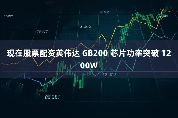 现在股票配资英伟达 GB200 芯片功率突破 1200W